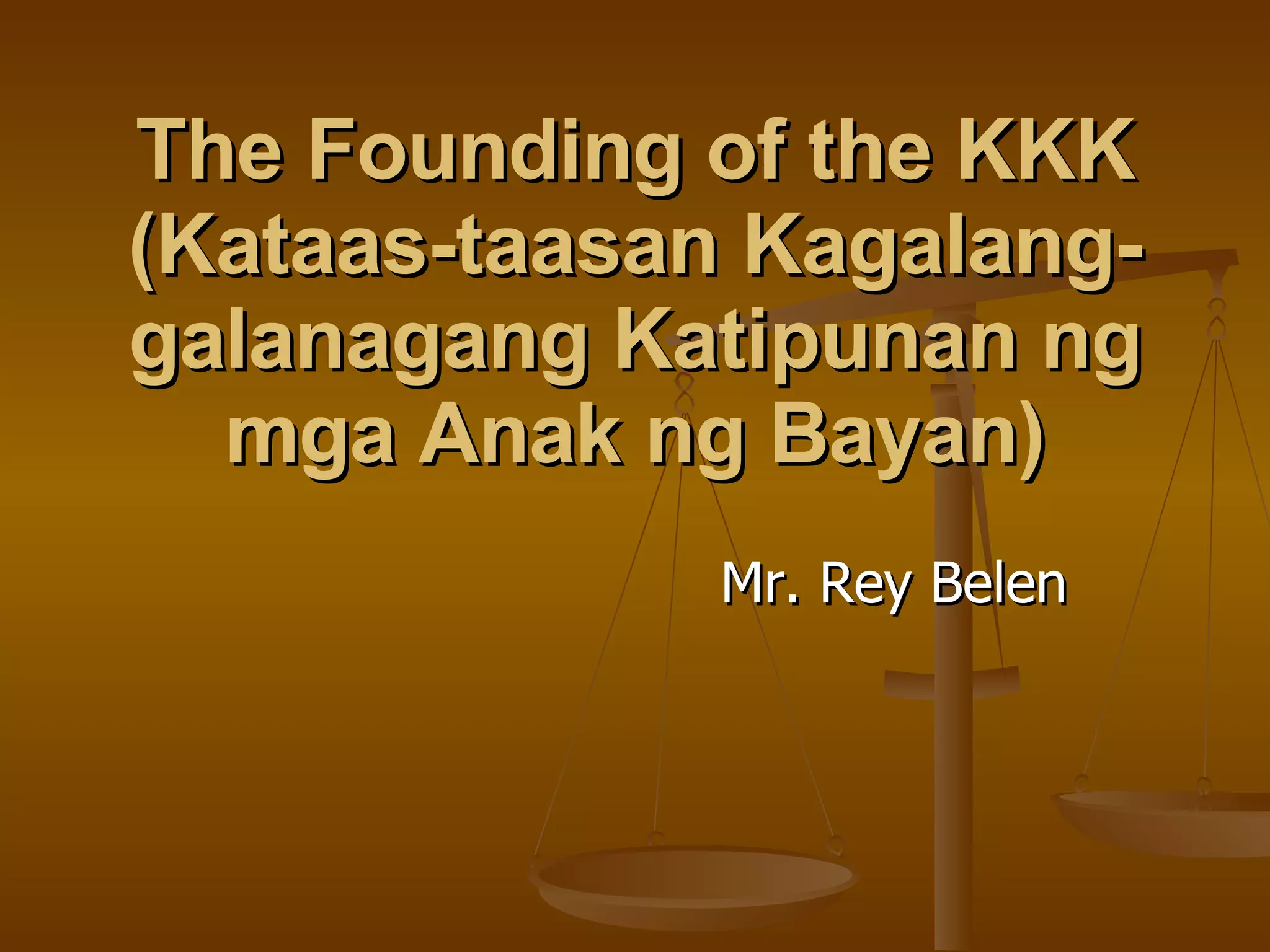 The Founding of the KKK (Kataas-taasan Kagalang-galanagang Katipunan ng mga Anak ng Bayan) Mr. Rey Belen