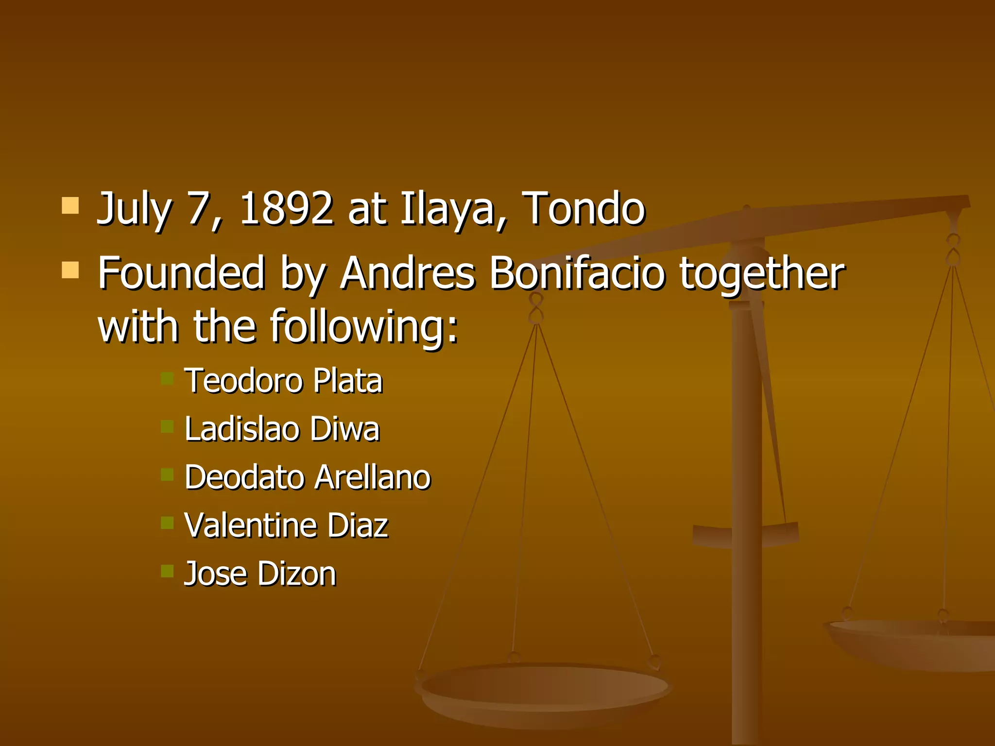 July 7, 1892 at Ilaya, Tondo Founded by Andres Bonifacio together with the following: Teodoro Plata Ladislao Diwa Deodato Arellano Valentine Diaz Jose Dizon