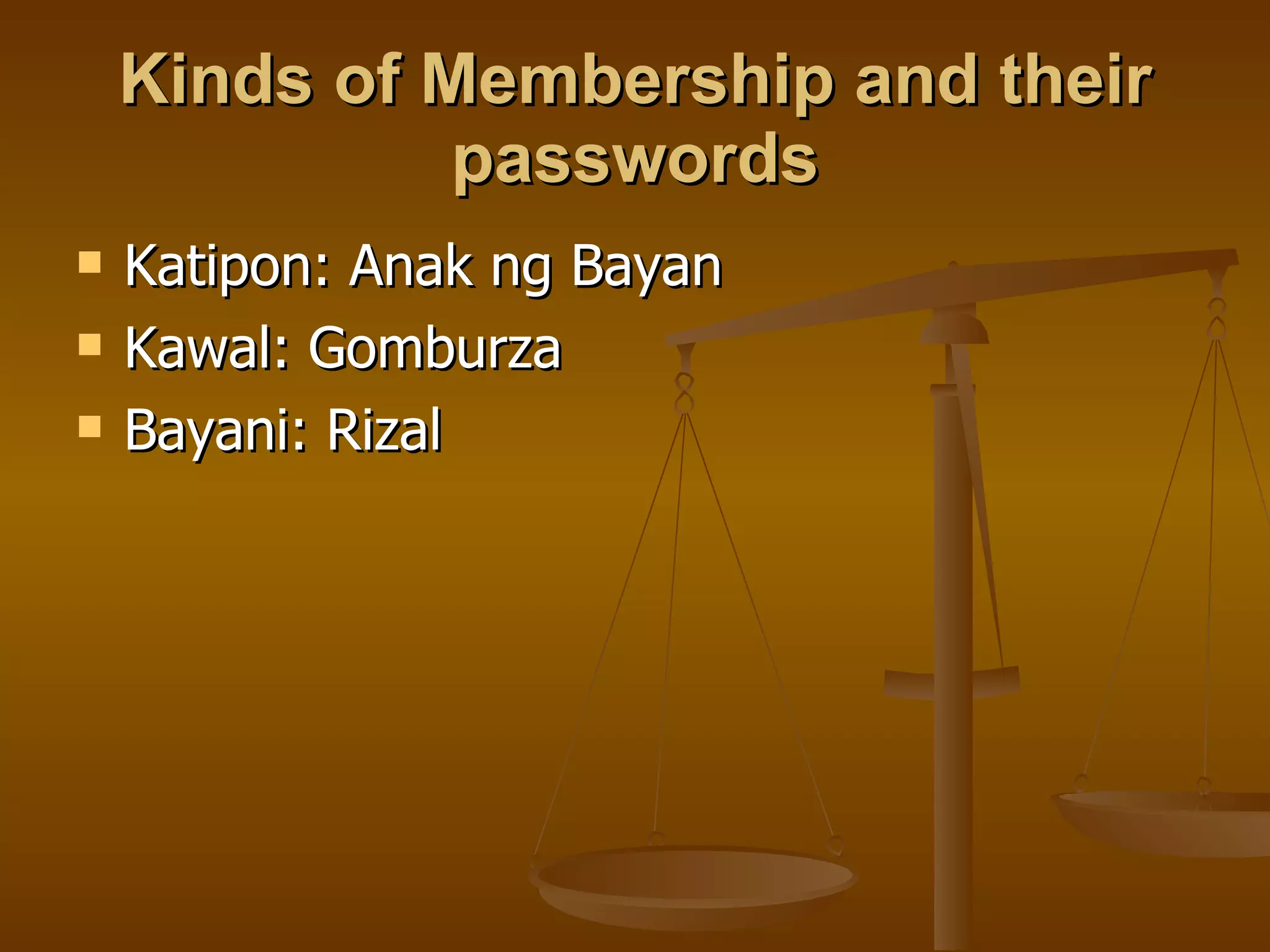 Kinds of Membership and their passwords Katipon: Anak ng Bayan Kawal: Gomburza Bayani: Rizal