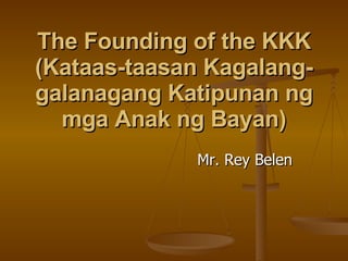 The Founding of the KKK (Kataas-taasan Kagalang-galanagang Katipunan ng mga Anak ng Bayan) Mr. Rey Belen 