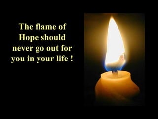 The flame of Hope should never go out for you in your life ! 
