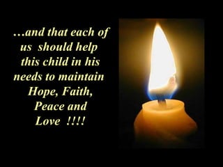 … and that each of us  should help  this child in his needs to maintain  Hope, Faith, Peace and Love  !!!! 