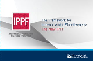 The Framework for
Internal Audit Effectiveness:
The New IPPF
About the IPPF
The International Professional Practices Framework (IPPF) is the
conceptual framework that organizes authoritative guidance published
by The IIA. For more information about the IPPF, or to access the latest
guidance, visit www.theiia.org/goto/IPPF.
About The IIA
The Institute of Internal Auditors (IIA) is the internal audit profession’s
most widely recognized advocate, educator, and provider of standards,
guidance, and certifications. Established in 1941, The IIA today serves
more than 180,000 members from more than 170 countries and
territories. The association’s global headquarters are in Altamonte
Springs, Fla., U.S.A. For more information, visit www.theiia.org.
MISSION
OF
INTERNAL
AUDIT
To
enhance
and
protect
organizational
value
by
providing
risk-based
and
objective
assurance,
advice,
and
insight.
The
Mission
of
Internal
Audit
articulates
what
internal
audit
aspires
to
accomplish
within
an
organization.
Its
place
in
the
New
IPPF
is
deliberate,
demonstrating
how
practitioners
should
leverage
the
entire
framework
to
facilitate
their
ability
to
achieve
the
Mission.
MANDATORY
GUIDANCE
Conformance
with
the
principles
set
forth
in
Mandatory
Guidance
is
required
and
essential
for
the
professional
practice
of
internal
auditing.
Mandatory
guidance
is
developed
through
a
due-diligence
process
that
includes
public
exposure.
The
mandatory
elements
of
the
New
IPPF
are:
the
Core
Principles,
the
Standards,
the
Definition
of
Internal
Auditing,
and
the
Code
of
Ethics.
RECOMMENDED
GUIDANCE
Recommended
Guidance
is
endorsed
by
The
IIA
through
a
formal
approval
process.
It
describes
practices
for
effective
implementation
of
the
Definition
of
Internal
Auditing,
Code
of
Ethics,
and
Standards,
as
well
as
the
new
Mission
of
Internal
Audit.
The
two
elements
of
Recommended
Guidance
under
the
New
IPPF
are
Implementation
Guidance
and
Supplemental
Guidance.
IMPLEMENTATION
GUIDANCE
Implementation
Guidance,
an
expanded,
more
comprehensive
suite
of
guidance
to
replace
Practice
Advisories,
assists
internal
auditors
in
achieving
conformance
with
the
Standards.
SUPPLEMENTAL
GUIDANCE
Supplemental
Guidance
provides
detailed
guidance
for
conducting
internal
audit
activities.
These
include
topical
areas,
sector-specific
issues,
as
well
as
processes
and
procedures,
tools
and
techniques,
programs,
step-by-step
approaches,
and
examples
of
deliverables.
Effective
with
the
July
2015
launch
of
the
New
IPPF,
all
Practice
Guides,
Global
Technology
Audit
Guides
(GTAGs),
and
Guides
to
the
Assessment
of
IT
Risks
(GAIT)
automatically
become
part
of
the
Recommended
Supplemental
Guidance
layer.
DEFINITION OF INTERNAL AUDITING
Internal auditing is an independent, objective assurance and consulting activity designed to add value
and improve an organization’s operations. It helps an organization accomplish its objectives by bringing a
systematic, disciplined approach to evaluate and improve the effectiveness of risk management, control,
and governance processes.
The Definition of Internal Auditing, which is unchanged in the New IPPF, continues to articulate what
internal auditing is. In contrast, the Mission of Internal Audit describes what internal audit seeks to achieve.
2015-0783
 