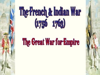 The French & Indian War (1756 – 1763) “The Great War for Empire” 