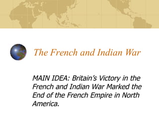 The French and Indian War MAIN IDEA: Britain’s Victory in the French and Indian War Marked the End of the French Empire in North America. 