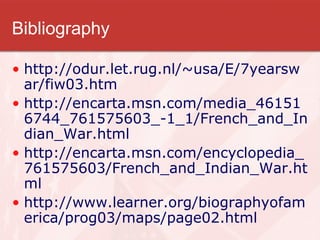 Bibliography http://odur.let.rug.nl/~usa/E/7yearswar/fiw03.htm http://encarta.msn.com/media_461516744_761575603_-1_1/French_and_Indian_War.html http://encarta.msn.com/encyclopedia_761575603/French_and_Indian_War.html http://www.learner.org/biographyofamerica/prog03/maps/page02.html 