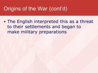 Origins of the War (cont’d) The English interpreted this as a threat to their settlements and began to make military preparations 
