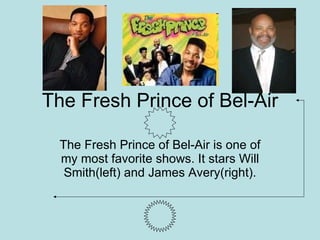 The Fresh Prince of Bel-Air The Fresh Prince of Bel-Air is one of my most favorite shows. It stars Will Smith(left) and James Avery(right). 