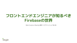 フロントエンドエンジニアが知るべき
Firebaseの世界
Web Creators MeetUp 新年！ビアバッシュLT会 #8
 