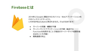 FirebaseȤ
2014GoogleI줿Х?Webץꥱ`
ΥХåɥ`ӥ
MBaaS,BaaSȺФΡ(FaaS⤢ޤ)
 `Щ`?BҪ
 `Щ`ɥץꥱ`󤬲Ҫ
Functionsä뤳ȤǶԤΥ`Щ`ɄIM
zळȤܣ
 kٶȤ
 