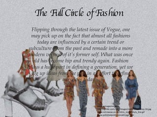The Full Circle of Fashion Flipping through the latest issue of Vogue, one may pick up on the fact that almost all fashions today are influenced by a certain trend or subculture  from the past and remade into a more modern version of it’s former self. What was once old has become hip and trendy again. Fashion plays a huge part in defining a generation, yet we dig up ideas from the past in an effort to define ourselves today... www.wmagazine.com http://girldir.com/files/images/stella-mccartney-10.jpg www.retrowow.co.uk/retro_style/50s/a_line.gif www.polishedprofessionalimage.com 