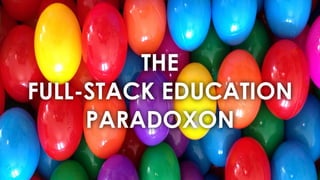 THE 
FULL-STACK EDUCATION
PARADOXON
 