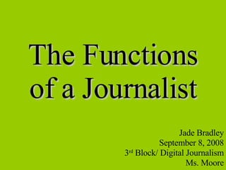 The Functions of a Journalist Jade Bradley September 8, 2008 3 rd  Block/ Digital Journalism Ms. Moore 