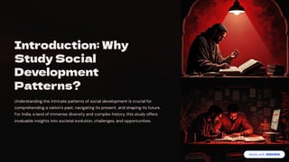 Introduction: Why
Study Social
Development
Patterns?
Understanding the intricate patterns of social development is crucial for
comprehending a nation's past, navigating its present, and shaping its future.
For India, a land of immense diversity and complex history, this study offers
invaluable insights into societal evolution, challenges, and opportunities.
 