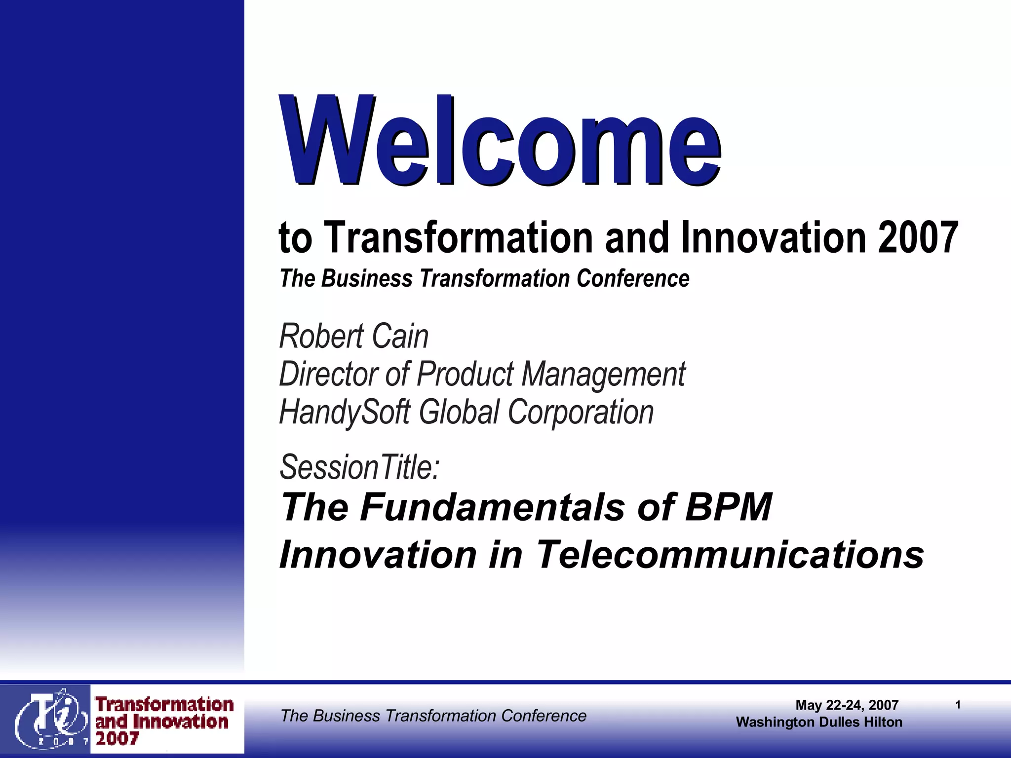 Robert Cain Director of Product Management HandySoft Global Corporation SessionTitle: The Fundamentals of BPM Innovation in Telecommunications   Welcome   to Transformation and Innovation 2007  The Business Transformation Conference Welcome 
