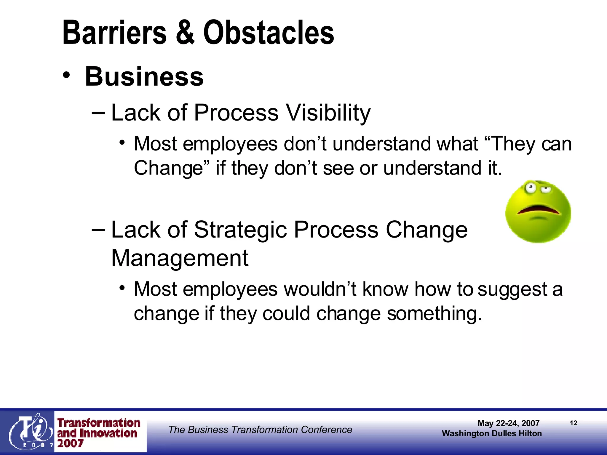 Barriers & Obstacles Business Lack of Process Visibility Most employees don’t understand what “They can Change” if they don’t see or understand it. Lack of Strategic Process Change Management Most employees wouldn’t know how to suggest a change if they could change something. 