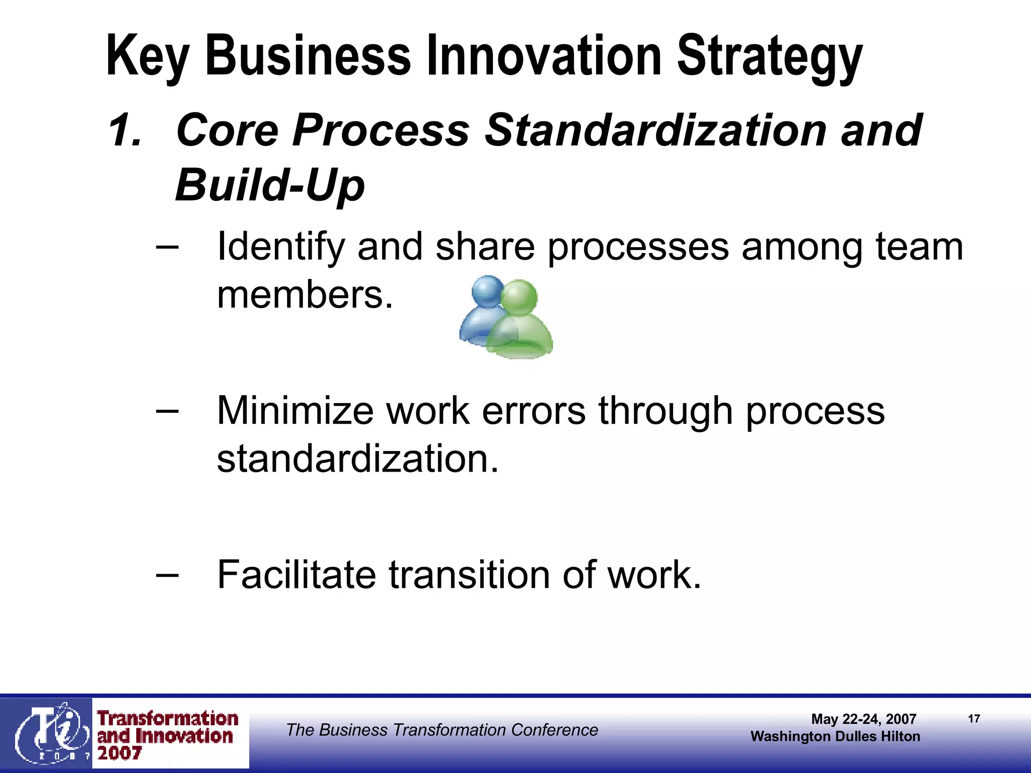 Key Business Innovation Strategy Core Process Standardization and Build-Up Identify and share processes among team members. Minimize work errors through process standardization. Facilitate transition of work. 