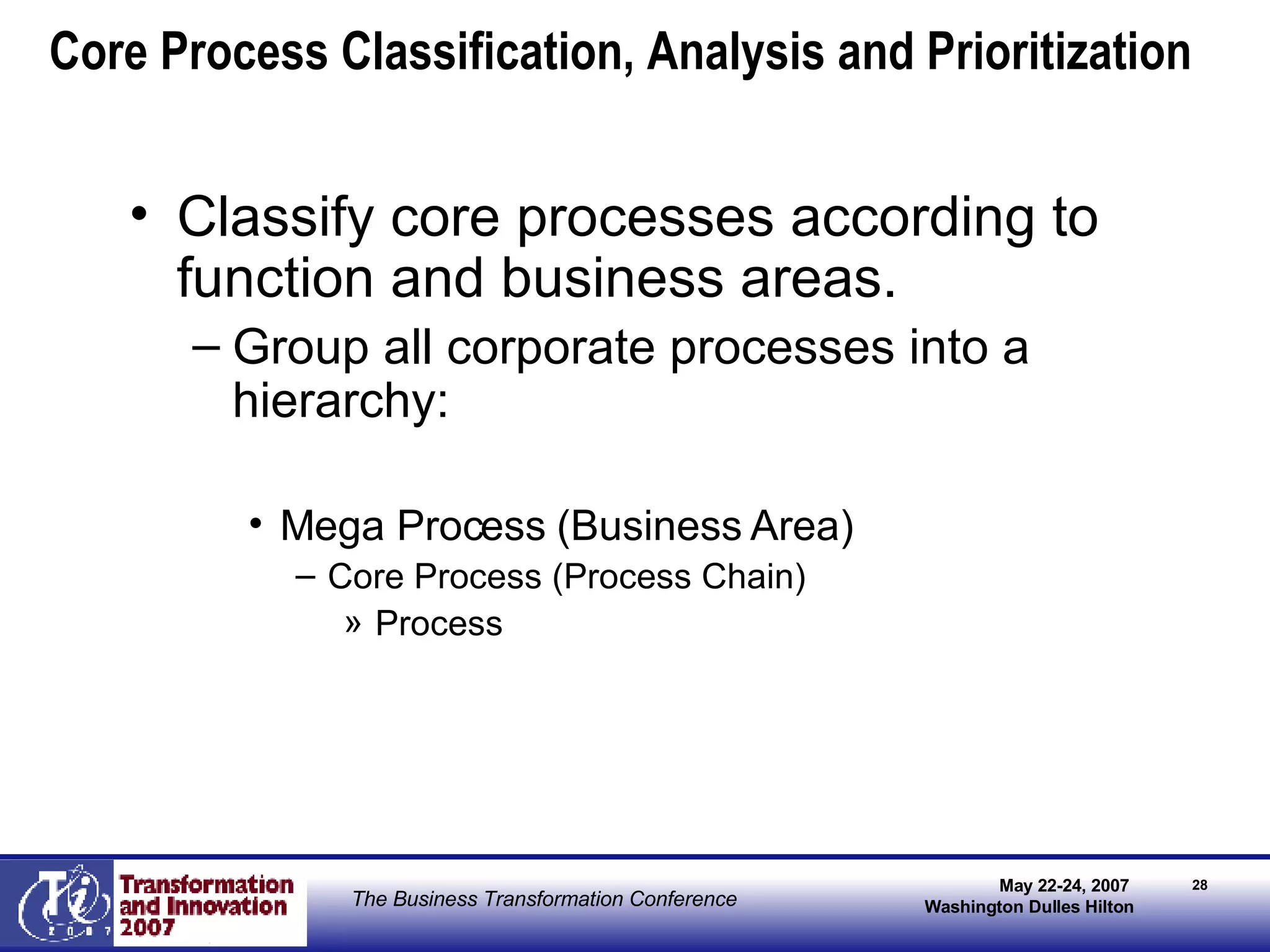 Core Process Classification, Analysis and Prioritization Classify core processes according to function and business areas. Group all corporate processes into a hierarchy: Mega Process (Business Area) Core Process (Process Chain) Process 
