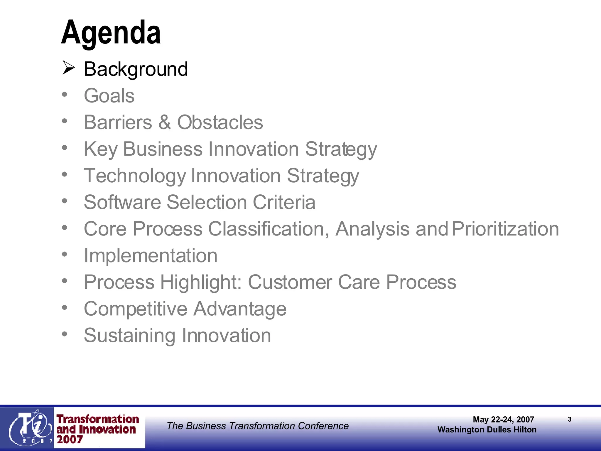 Agenda Background Goals Barriers & Obstacles Key Business Innovation Strategy Technology Innovation Strategy Software Selection Criteria Core Process Classification, Analysis and Prioritization Implementation Process Highlight: Customer Care Process Competitive Advantage Sustaining Innovation 