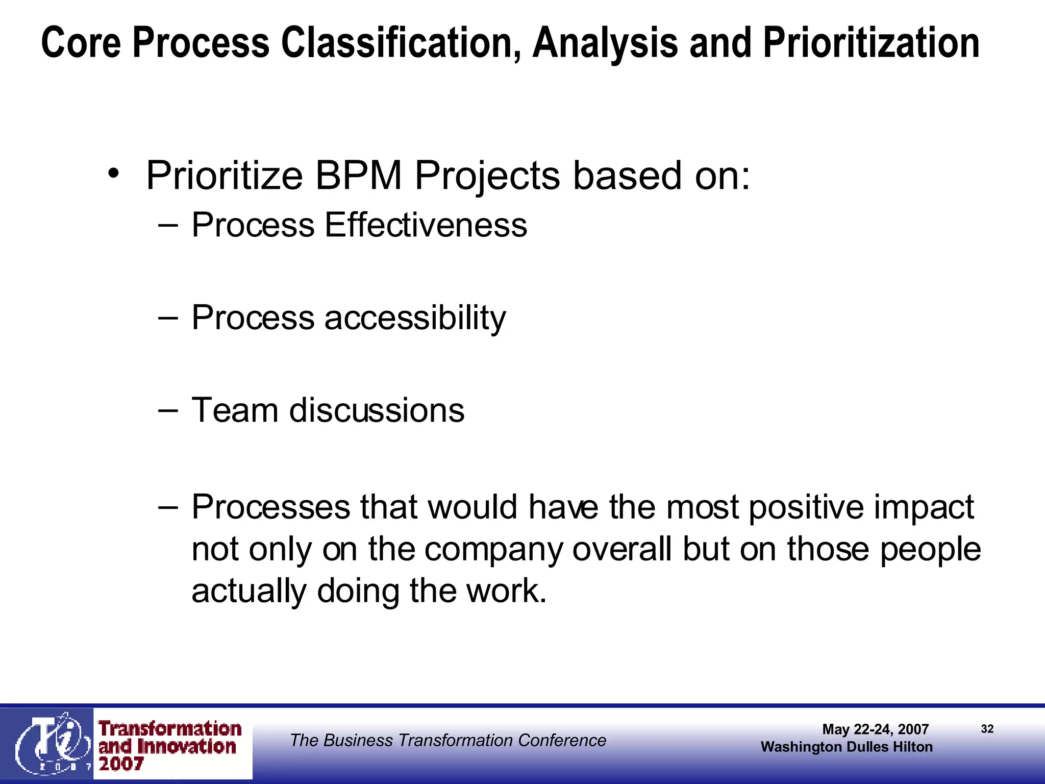 Prioritize BPM Projects based on: Process Effectiveness  Process accessibility Team discussions Processes that would have the most positive impact not only on the company overall but on those people actually doing the work. Core Process Classification, Analysis and Prioritization 