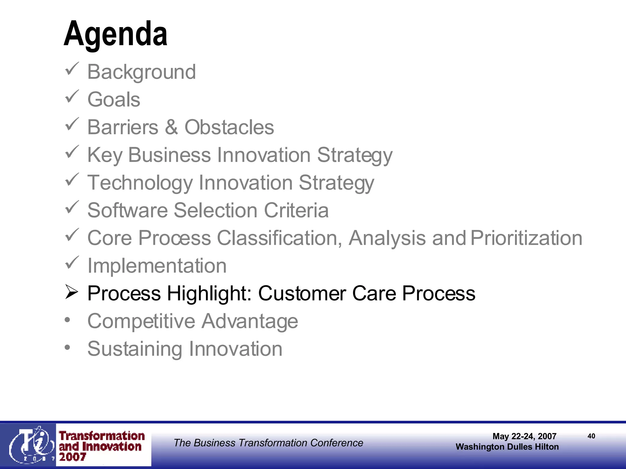 Agenda Background Goals Barriers & Obstacles Key Business Innovation Strategy Technology Innovation Strategy Software Selection Criteria   Core Process Classification, Analysis and Prioritization Implementation Process Highlight: Customer Care Process  Competitive Advantage Sustaining Innovation 