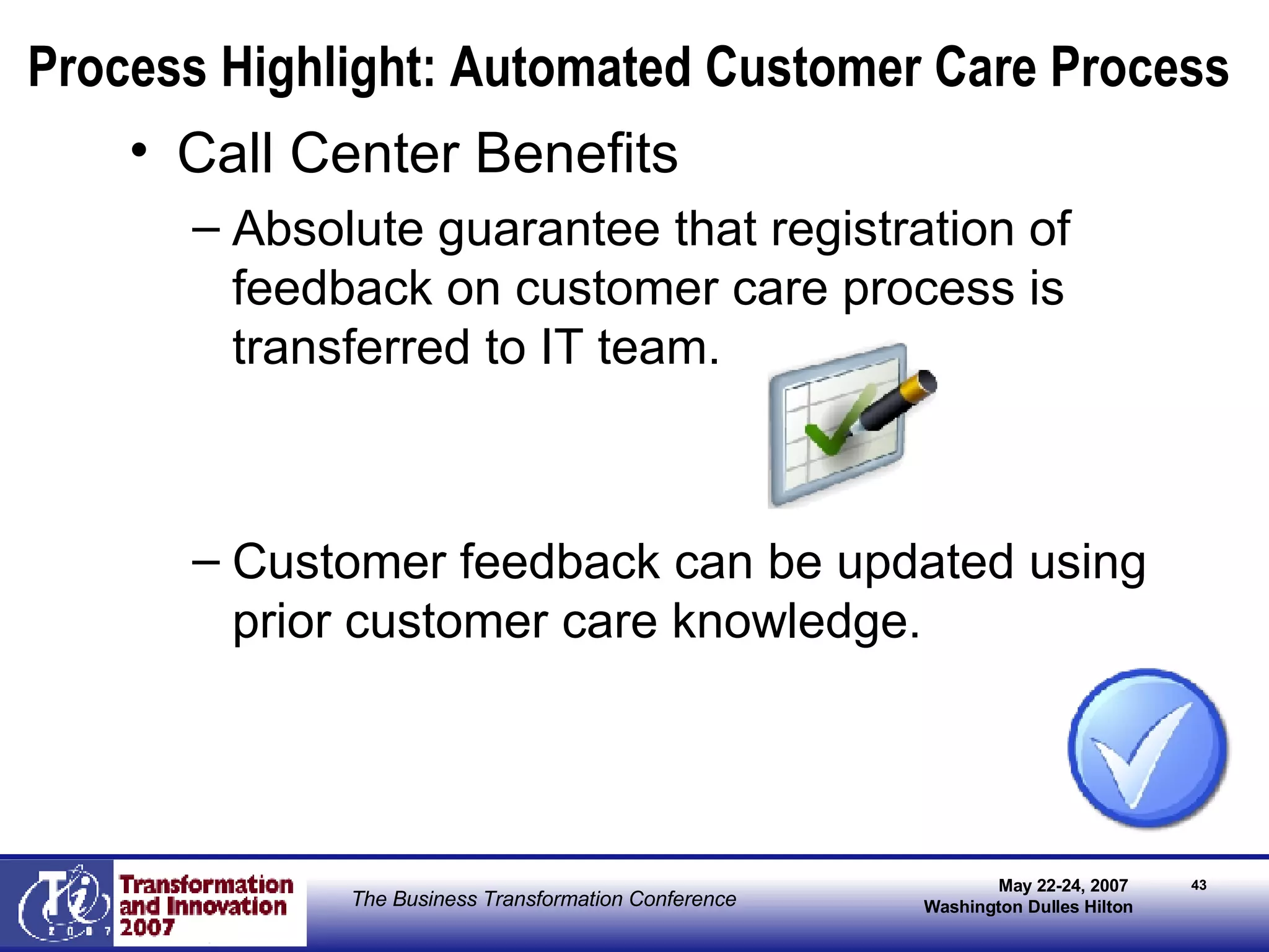 Call Center Benefits Absolute guarantee that registration of feedback on customer care process is transferred to IT team. Customer feedback can be updated using prior customer care knowledge. Process Highlight: Automated Customer Care Process 