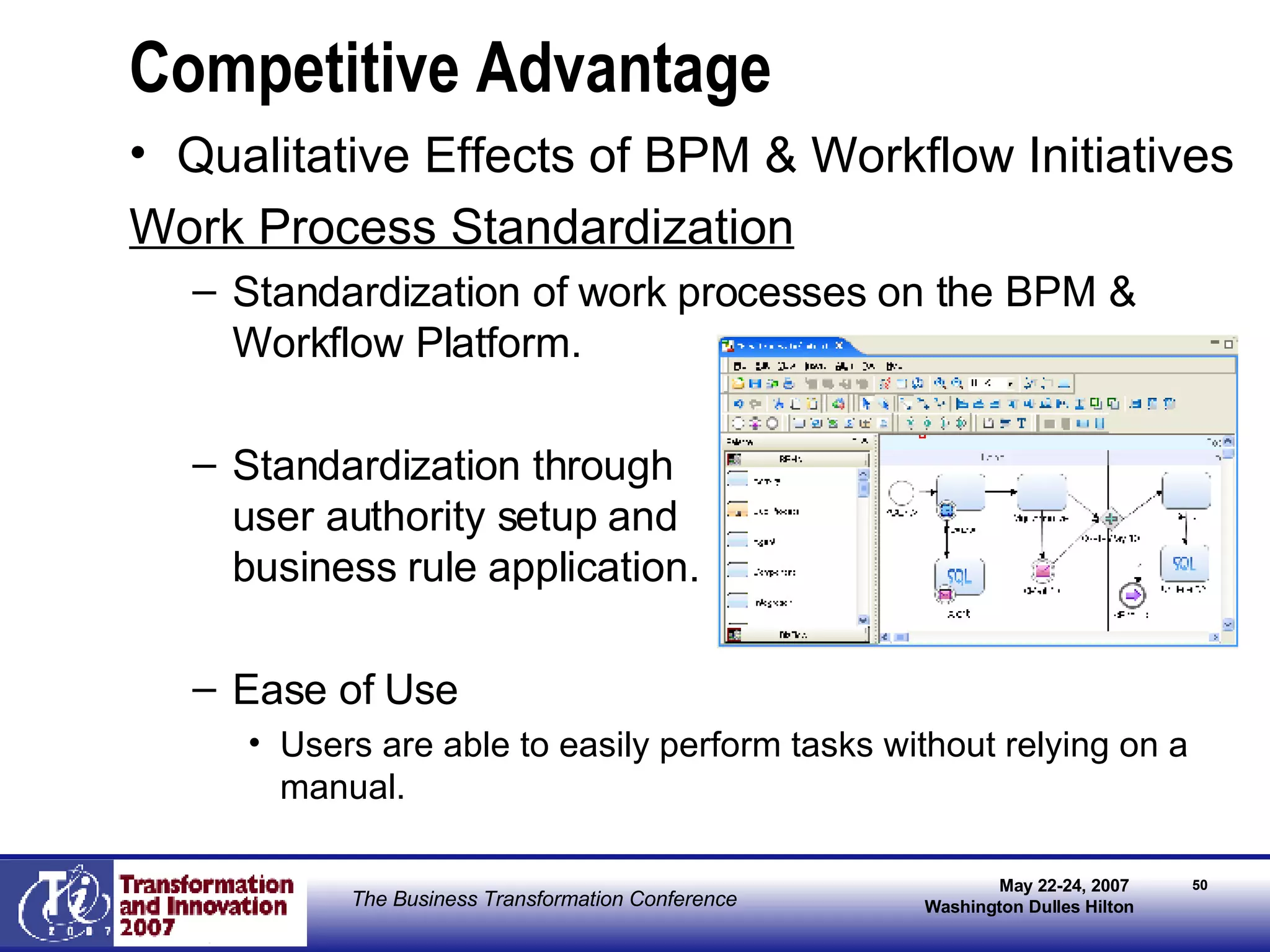 Competitive Advantage Qualitative Effects of BPM & Workflow Initiatives Work Process Standardization Standardization of work processes on the BPM & Workflow Platform. Standardization through  user authority setup and  business rule application. Ease of Use Users are able to easily perform tasks without relying on a manual. 