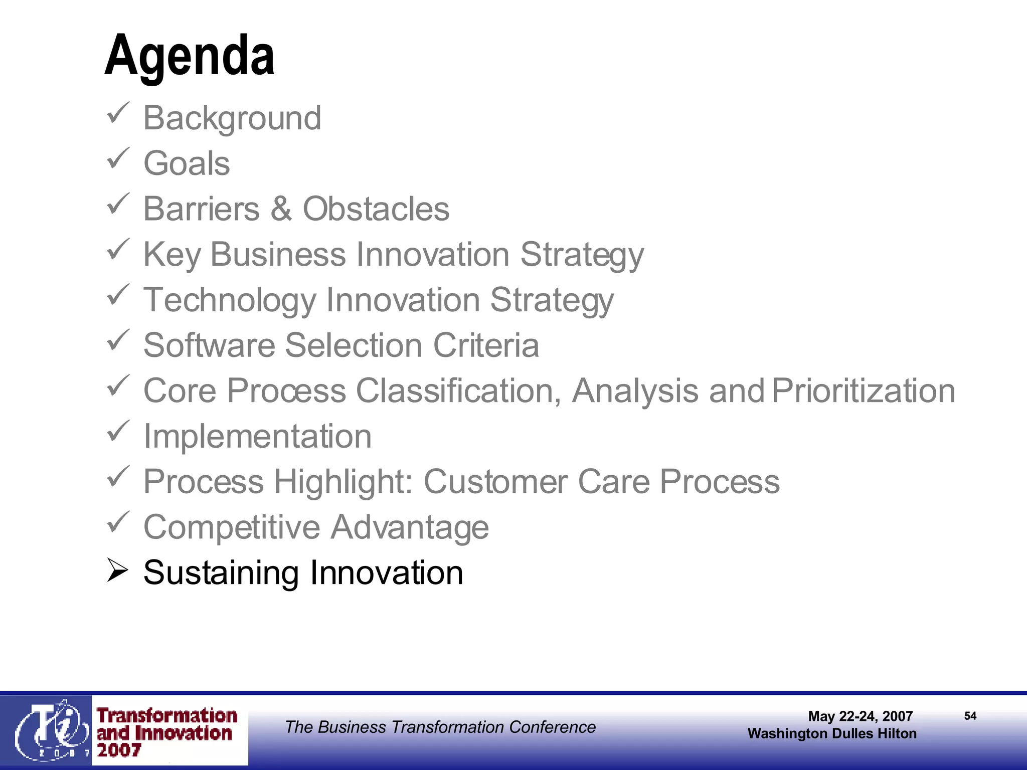 Agenda Background Goals Barriers & Obstacles Key Business Innovation Strategy Technology Innovation Strategy Software Selection Criteria   Core Process Classification, Analysis and Prioritization Implementation Process Highlight: Customer Care Process Competitive Advantage Sustaining Innovation 