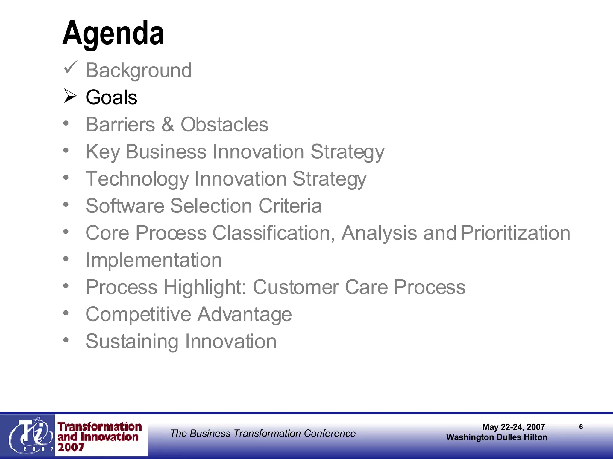 Agenda Background Goals Barriers & Obstacles Key Business Innovation Strategy Technology Innovation Strategy Software Selection Criteria Core Process Classification, Analysis and Prioritization Implementation  Process Highlight: Customer Care Process Competitive Advantage Sustaining Innovation 