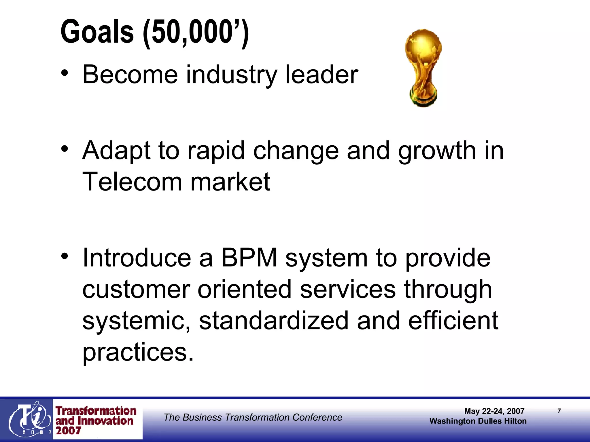 Goals (50,000’) Become industry leader Adapt to rapid change and growth in Telecom market Introduce a BPM system to provide customer oriented services through systemic, standardized and efficient practices. 