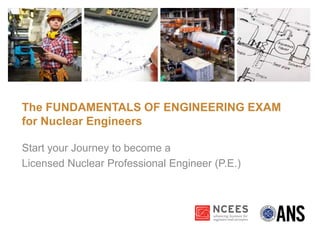 The FUNDAMENTALS OF ENGINEERING EXAM
for Nuclear Engineers
Start your Journey to become a
Licensed Nuclear Professional Engineer (P.E.)
 