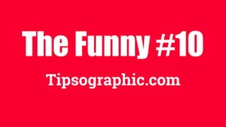 The Funny #10
Tipsographic.com
 