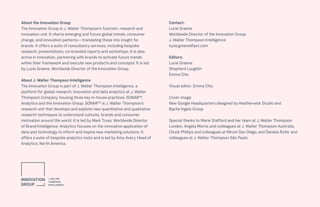 141CULTURE THE FUTURE 100
About the Innovation Group
The Innovation Group is J. Walter Thompson’s futurism, research and
innovation unit. It charts emerging and future global trends, consumer
change, and innovation patterns—translating these into insight for
brands. It offers a suite of consultancy services, including bespoke
research, presentations, co-branded reports and workshops. It is also
active in innovation, partnering with brands to activate future trends
within their framework and execute new products and concepts. It is led
by Lucie Greene, Worldwide Director of the Innovation Group.
About J. Walter Thompson Intelligence
The Innovation Group is part of J. Walter Thompson Intelligence, a
platform for global research, innovation and data analytics at J. Walter
Thompson Company, housing three key in-house practices: SONAR™,
Analytics and the Innovation Group. SONAR™ is J. Walter Thompson’s
research unit that develops and exploits new quantitative and qualitative
research techniques to understand cultures, brands and consumer
motivation around the world. It is led by Mark Truss, Worldwide Director
of Brand Intelligence. Analytics focuses on the innovative application of
data and technology to inform and inspire new marketing solutions. It
offers a suite of bespoke analytics tools and is led by Amy Avery, Head of
Analytics, North America.
Contact:
Lucie Greene
Worldwide Director of the Innovation Group
J. Walter Thompson Intelligence
lucie.greene@jwt.com
Editors:
Lucie Greene
Shepherd Laughlin
Emma Chiu
Visual editor: Emma Chiu
Cover image:
New Google Headquarters designed by Heatherwick Studio and
Bjarke Ingels Group
Special thanks to Marie Stafford and her team at J. Walter Thompson
London, Angela Morris and colleagues at J. Walter Thompson Australia,
Chuck Phillips and colleagues at Mirum San Diego, and Daniela Ryfer and
colleagues at J. Walter Thompson São Paulo.
 