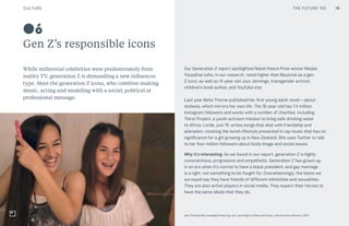 CULTURE THE FUTURE 100
Gen Z’s responsible icons
While millennial celebrities were predominately from
reality TV, generation Z is demanding a new influencer
type. Meet the generation Z icons, who combine making
music, acting and modeling with a social, political or
professional message.
Our Generation Z report spotlighted Nobel Peace Prize winner Malala
Yousafzai (who, in our research, rated higher than Beyoncé as a gen
Z icon), as well as 14-year-old Jazz Jennings, transgender activist,
children’s book author, and YouTube star.
Last year Bella Thorne published her first young adult novel—about
dyslexia, which mirrors her own life. The 18-year-old has 7.4 million
Instagram followers and works with a number of charities, including
Thirst Project, a youth activism mission to bring safe drinking water
to Africa. Lorde, just 19, writes songs that deal with friendship and
alienation, mocking the lavish lifestyle presented in rap music that has no
significance for a girl growing up in New Zealand. She uses Twitter to talk
to her four million followers about body image and social issues.
Why it’s interesting: As we found in our report, generation Z is highly
conscientious, progressive and empathetic. Generation Z has grown up
in an era when it’s normal to have a black president, and gay marriage
is a right, not something to be fought for. Overwhelmingly, the teens we
surveyed say they have friends of different ethnicities and sexualities.
They are also active players in social media. They expect their heroes to
have the same ideals that they do.
See The Real Me campaign featuring Jazz Jennings by Clean and Clear, Johnson and Johnson, 2015
06
CULTURE 16THE FUTURE 100
 