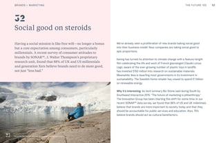 52THE FUTURE 100CULTURE
Social good on steroids
Having a social mission is like free wifi—no longer a bonus
but a core expectation among consumers, particularly
millennials. A recent survey of consumer attitudes to
brands by SONAR™, J. Walter Thompson’s proprietary
research unit, found that 88% of UK and US millennials
and generation Xers believe brands need to do more good,
not just “less bad.”
We’ve already seen a proliferation of new brands baking social good
into their business model. Now companies are taking social good to
epic proportions.
Kering has turned its attention to climate change with a feature-length
film celebrating the life and work of French glaciologist Claude Lorius.
Lego, aware of the ever-growing number of plastic toys in landfill,
has invested $150 million into research on sustainable materials.
Meanwhile, Ikea is dwarfing most governments in its investment in
sustainability. The Swedish home retailer has vowed to spend €1 billion
on renewable energy.
Why it’s interesting: As tech luminary Biz Stone said during South by
Southwest Interactive 2015, “The future of marketing is philanthropy.”
The Innovation Group has been charting this shift for some time. In our
recent SONAR™ data survey, we found that 86% of US and UK millennials
believe that brands are more important to society today and that they
should be accountable for public services and education. Also, 75%
believe brands should act as cultural benefactors.
32
Ice & Sky film by Luc Jacquet, co-produced by Kering Group
BRANDS + MARKETING
 
