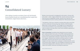 THE FUTURE 100
Consolidated Luxury
After adding countless secondary lines and sub-brands,
luxury fashion brands are consolidating their output into
streamlined, single-brand collections.
Burberry has announced it is bringing all its sub-brands—Prorsum, Brit,
and London—under a single umbrella. Marc Jacobs recently announced
that the brand is bringing Marc by Marc Jacobs into its main line, and
Victoria Beckham has also recently combined her VVB and denim brands.
“The behavior of the luxury customer is evolving, their style is more fluid
and this is reflected in the way they shop,” Burberry CEO Christopher
Bailey said in a press statement. “The changes we are making allow us
to serve this new behavior more intuitively. By unifying our three lines
under one label we can also offer a much more consistent experience of
Burberry’s collections.”
Why it’s interesting: Accessibly priced collections by luxury brands
grew rapidly during the boom years of the 2000s, allowing aspirational
luxury customers to buy into the labels they loved. But as tastes have
become more sophisticated, attempts to separate these sub-brands
from designer mainlines have tarnished overall perceptions of quality.
Meanwhile, consumers have become more confident with mixing
designer and mass-market styles, as shoppers combine discount t-shirts
with premium denim, designer one-off handbags, and diamond encrusted
watches. By bringing all their collections under one roof, brands can
capture this impulse, while also controlling the experience.
96
Burberry SS 2016 menswear show
135LUXURY THE FUTURE 100
 