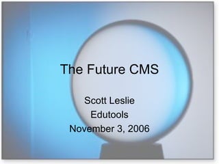 The Future CMS Scott Leslie Edutools November 3, 2006 