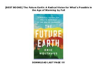[BEST BOOKS] The Future Earth: A Radical Vision for What's Possible in
the Age of Warming by Full
DONWLOAD LAST PAGE !!!!
Download The Future Earth: A Radical Vision for What's Possible in the Age of Warming Ebook Online The first hopeful book about climate change, The Future Earth shows readers how to reverse the short- and long-term effects of climate change over the next three decades.The basics of climate science are easy. We know it is entirely human-caused. Which means its solutions will be similarly human-led. In The Future Earth, leading climate change advocate and weather-related journalist Eric Holthaus (“the Rebel Nerd of Meteorology”—Rolling Stone) offers a radical vision of our future, specifically how to reverse the short- and long-term effects of climate change over the next three decades. Anchored by world-class reporting, interviews with futurists, climatologists, biologists, economists, and climate change activists, it shows what the world could look like if we implemented radical solutions on the scale of the crises we face.What could happen if we reduced carbon emissions by 50 percent in the next decade?What could living in a city look like in 2030?How could the world operate in 2040, if the proposed Green New Deal created a 100 percent net carbon-free economy in the United States?This is the book for anyone who feels overwhelmed by the current state of our environment. Hopeful and prophetic, The Future Earth invites us to imagine how we can reverse the effects of climate change in our own lifetime and encourages us to enter a deeper relationship with the earth as conscientious stewards and to re-affirm our commitment to one another in our shared humanity.
 