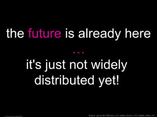 the  future  is already here … it's just not widely  distributed yet!   [ 15-03-2007 ] hans pronk|h@nzz.nl|www.hnzz.nl|www.vka.nl 