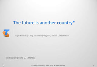 The future is another country* Hugh Bradlow, Chief Technology Officer, Telstra Corporation 1 * With apologies to L.P. Hartley 