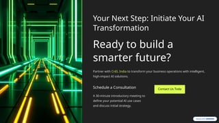 Your Next Step: Initiate Your AI
Transformation
Ready to build a
smarter future?
Partner with CnEL India to transform your business operations with intelligent,
high-impact AI solutions.
Schedule a Consultation
A 30-minute introductory meeting to
define your potential AI use cases
and discuss initial strategy.
 