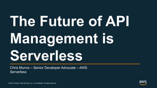 © 2018, Amazon Web Services, Inc. or its Affiliates. All rights reserved.
Chris Munns – Senior Developer Advocate – AWS
Serverless
The Future of API
Management is
Serverless
 