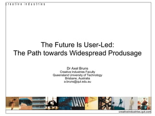 The Future Is User-Led: The Path towards Widespread Produsage Dr Axel Bruns Creative Industries Faculty Queensland University of Technology Brisbane, Australia [email_address] 