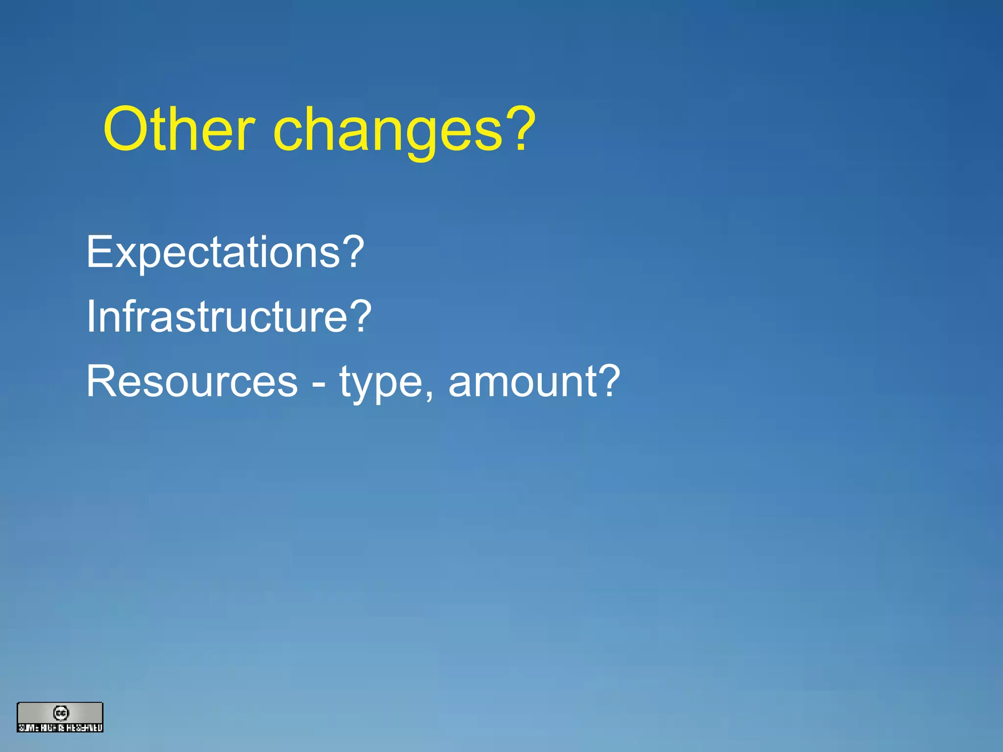 Other changes? Expectations? Infrastructure? Resources - type, amount? 