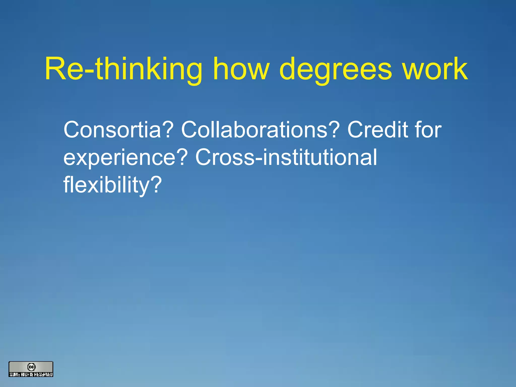 Re-thinking how degrees work Consortia? Collaborations? Credit for experience? Cross-institutional flexibility? 