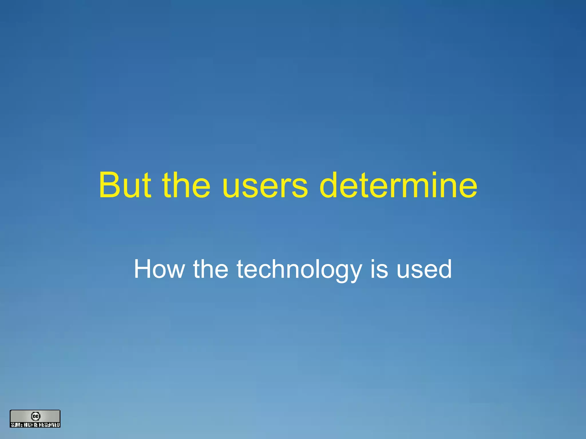 But the users determine  How the technology is used 