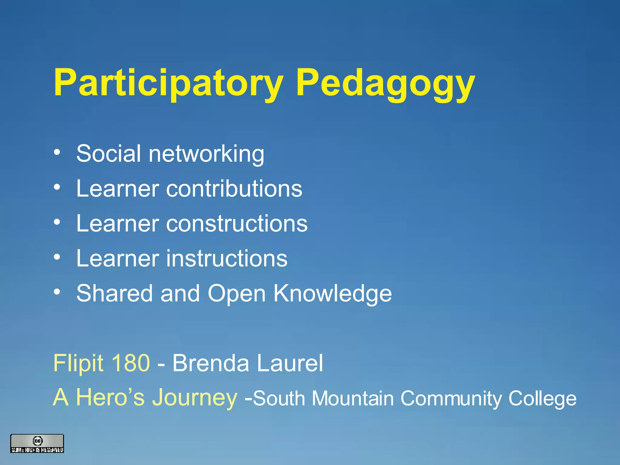 Participatory Pedagogy Social networking Learner contributions Learner constructions Learner instructions Shared and Open Knowledge Flipit  180  - Brenda Laurel A Hero’s Journey  - South Mountain Community College 