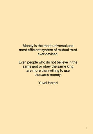 4	
Money is the most universal and
most efficient system of mutual trust
ever devised.
Even people who do not believe in the
same god or obey the same king
are more than willing to use
the same money.
Yuval Harari
 