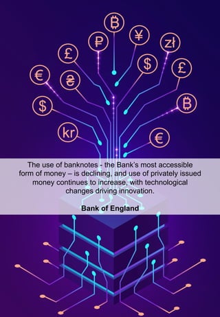 58	
The use of banknotes - the Bank’s most accessible
form of money – is declining, and use of privately issued
money continues to increase, with technological
changes driving innovation.
Bank of England
 