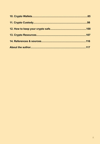 10. Crypto Wallets.............................................................................85
11. Crypto Custody...........................................................................98
12. How to keep your crypto safe..................................................100
13. Crypto Resources.....................................................................107
14. References & sources..............................................................116
About the author.............................................................................117
8	
 